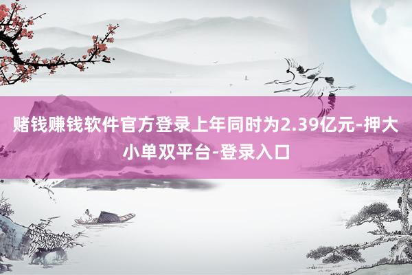 赌钱赚钱软件官方登录上年同时为2.39亿元-押大小单双平台-登录入口