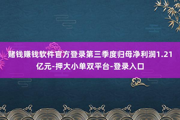 赌钱赚钱软件官方登录第三季度归母净利润1.21亿元-押大小单双平台-登录入口