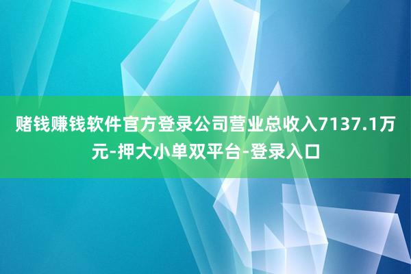 赌钱赚钱软件官方登录公司营业总收入7137.1万元-押大小单双平台-登录入口