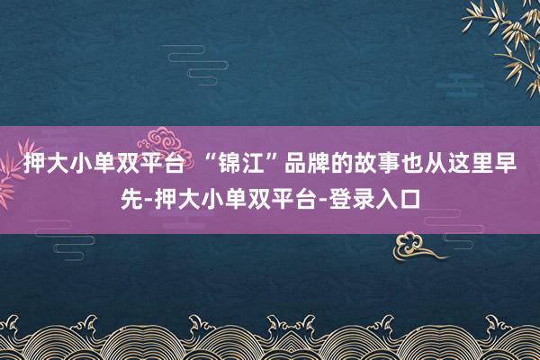 押大小单双平台  “锦江”品牌的故事也从这里早先-押大小单双平台-登录入口