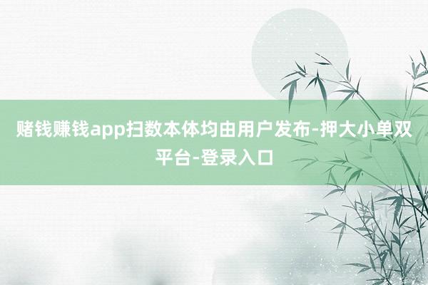 赌钱赚钱app扫数本体均由用户发布-押大小单双平台-登录入口