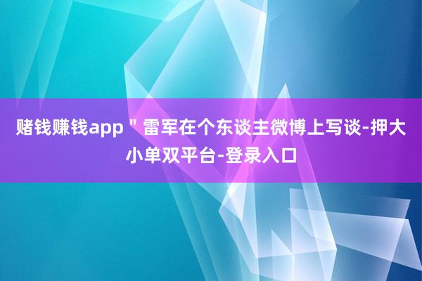 赌钱赚钱app＂雷军在个东谈主微博上写谈-押大小单双平台-登录入口
