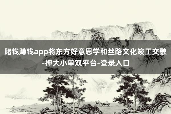 赌钱赚钱app将东方好意思学和丝路文化竣工交融-押大小单双平台-登录入口