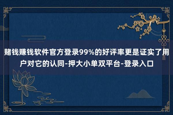 赌钱赚钱软件官方登录99%的好评率更是证实了用户对它的认同-押大小单双平台-登录入口