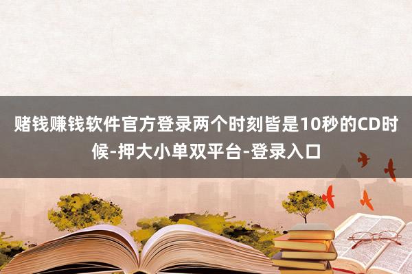 赌钱赚钱软件官方登录两个时刻皆是10秒的CD时候-押大小单双平台-登录入口