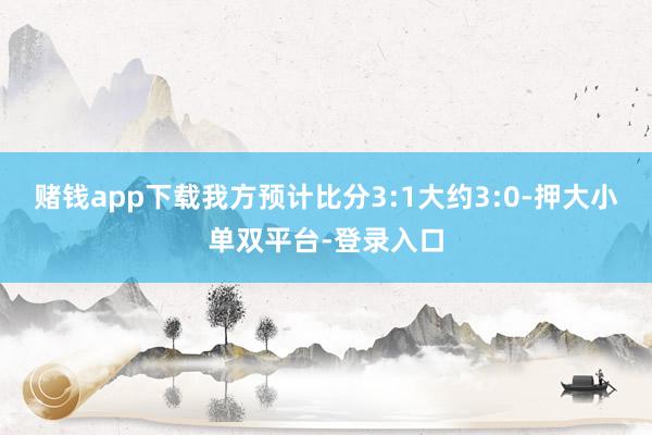 赌钱app下载我方预计比分3:1大约3:0-押大小单双平台-登录入口