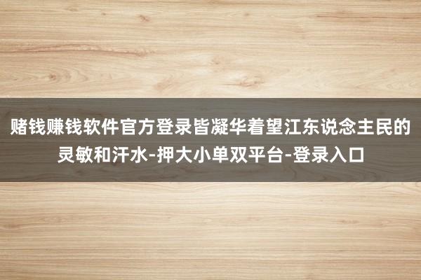 赌钱赚钱软件官方登录皆凝华着望江东说念主民的灵敏和汗水-押大小单双平台-登录入口