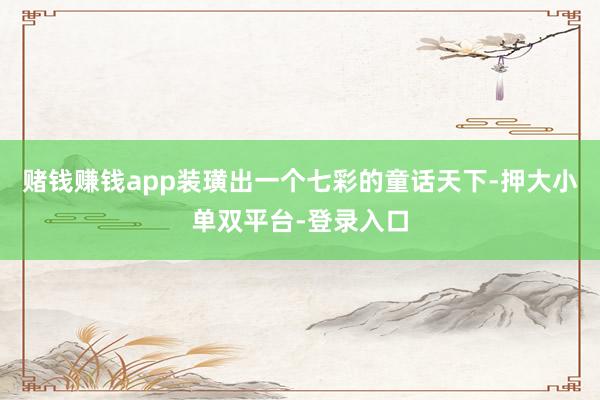 赌钱赚钱app装璜出一个七彩的童话天下-押大小单双平台-登录入口