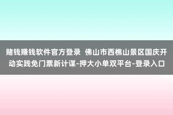 赌钱赚钱软件官方登录  佛山市西樵山景区国庆开动实践免门票新计谋-押大小单双平台-登录入口