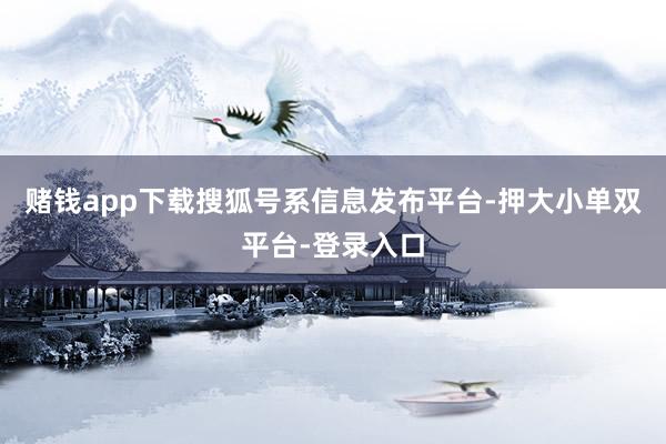 赌钱app下载搜狐号系信息发布平台-押大小单双平台-登录入口