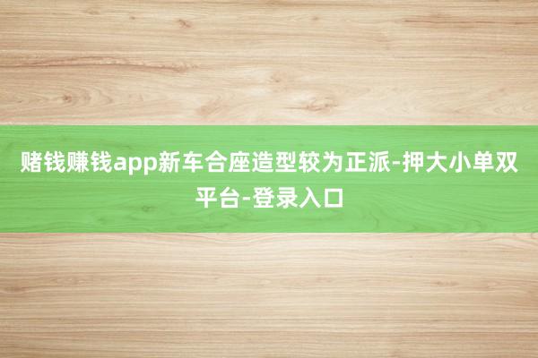 赌钱赚钱app新车合座造型较为正派-押大小单双平台-登录入口