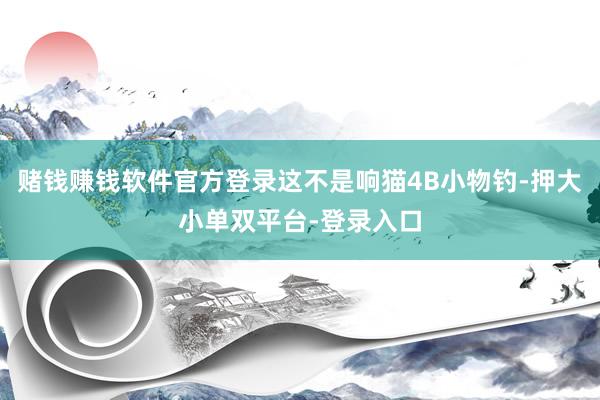 赌钱赚钱软件官方登录这不是响猫4B小物钓-押大小单双平台-登录入口