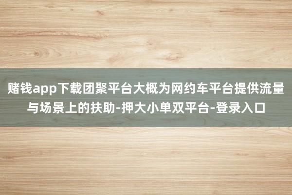 赌钱app下载团聚平台大概为网约车平台提供流量与场景上的扶助-押大小单双平台-登录入口