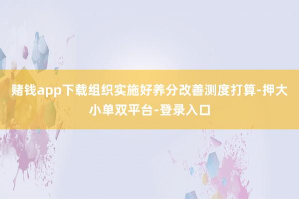 赌钱app下载组织实施好养分改善测度打算-押大小单双平台-登录入口