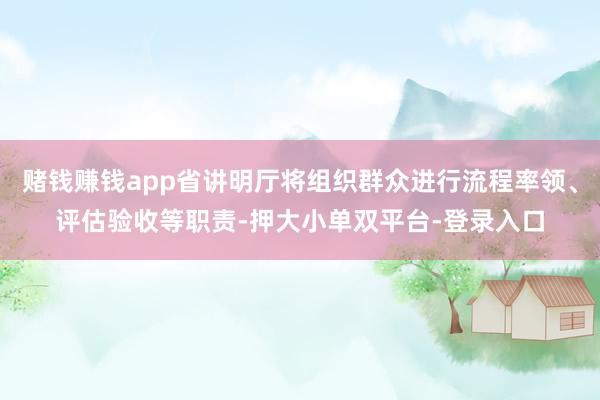 赌钱赚钱app省讲明厅将组织群众进行流程率领、评估验收等职责-押大小单双平台-登录入口