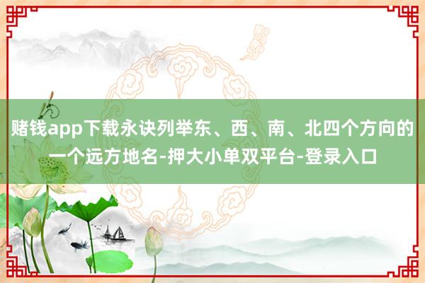 赌钱app下载永诀列举东、西、南、北四个方向的一个远方地名-押大小单双平台-登录入口
