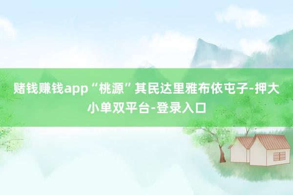 赌钱赚钱app“桃源”其民达里雅布依屯子-押大小单双平台-登录入口