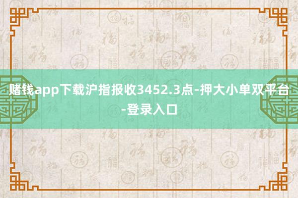 赌钱app下载沪指报收3452.3点-押大小单双平台-登录入口