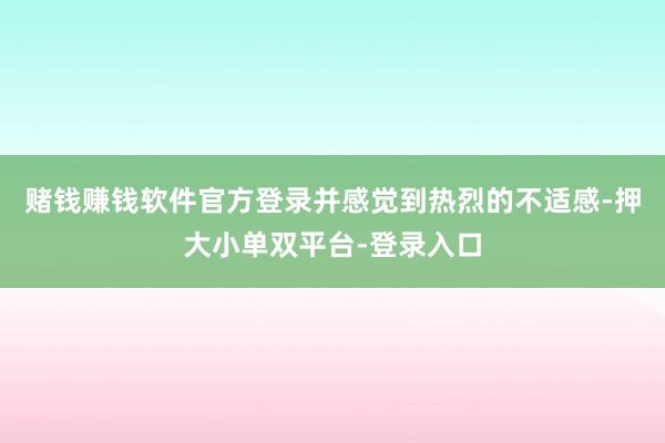 赌钱赚钱软件官方登录并感觉到热烈的不适感-押大小单双平台-登录入口