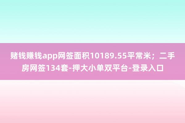 赌钱赚钱app网签面积10189.55平常米；二手房网签134套-押大小单双平台-登录入口