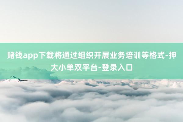 赌钱app下载将通过组织开展业务培训等格式-押大小单双平台-登录入口