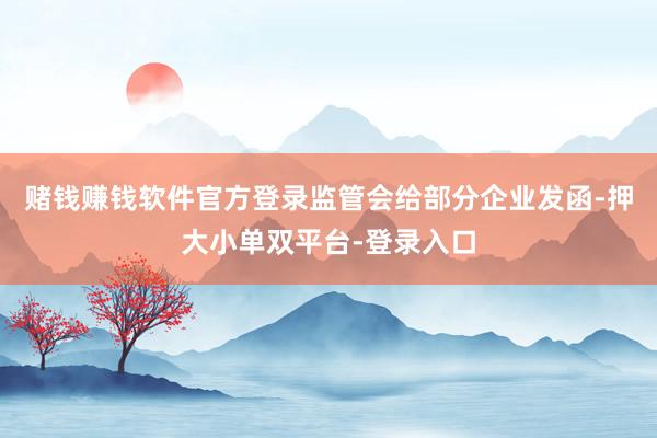 赌钱赚钱软件官方登录监管会给部分企业发函-押大小单双平台-登录入口