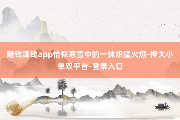 赌钱赚钱app恰似寒雪中的一抹炽猛火焰-押大小单双平台-登录入口