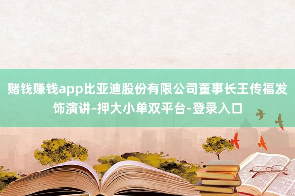 赌钱赚钱app比亚迪股份有限公司董事长王传福发饰演讲-押大小单双平台-登录入口