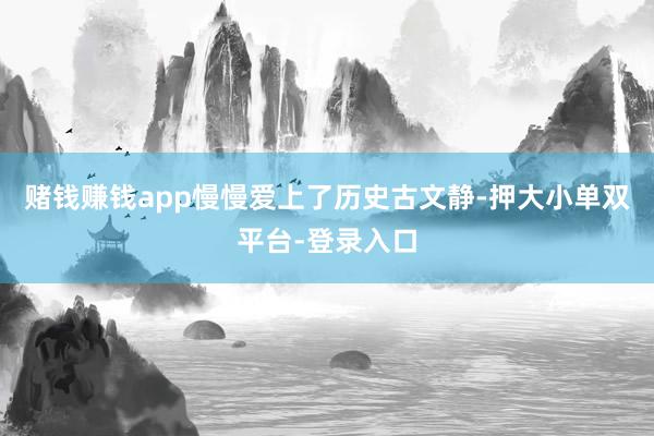 赌钱赚钱app慢慢爱上了历史古文静-押大小单双平台-登录入口