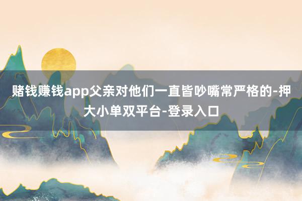 赌钱赚钱app父亲对他们一直皆吵嘴常严格的-押大小单双平台-登录入口