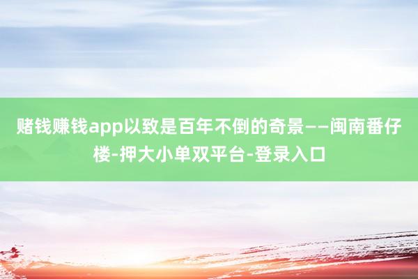 赌钱赚钱app以致是百年不倒的奇景——闽南番仔楼-押大小单双平台-登录入口