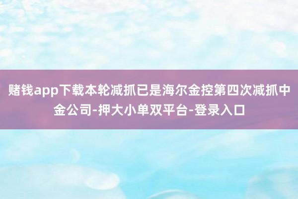 赌钱app下载本轮减抓已是海尔金控第四次减抓中金公司-押大小单双平台-登录入口