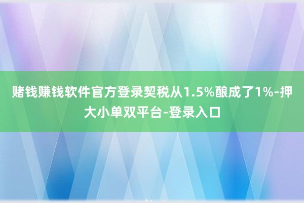 赌钱赚钱软件官方登录契税从1.5%酿成了1%-押大小单双平台-登录入口