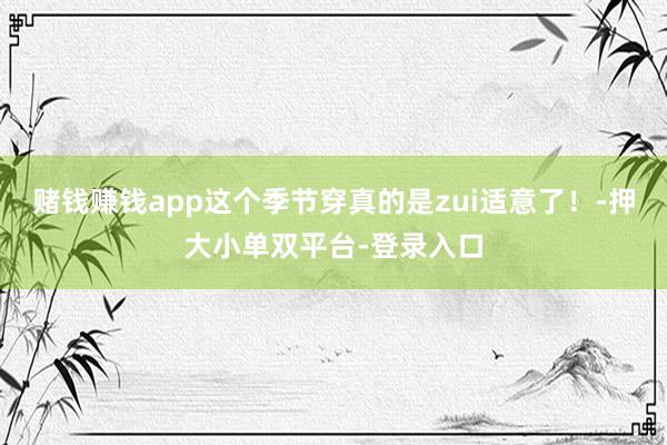 赌钱赚钱app这个季节穿真的是zui适意了！-押大小单双平台-登录入口