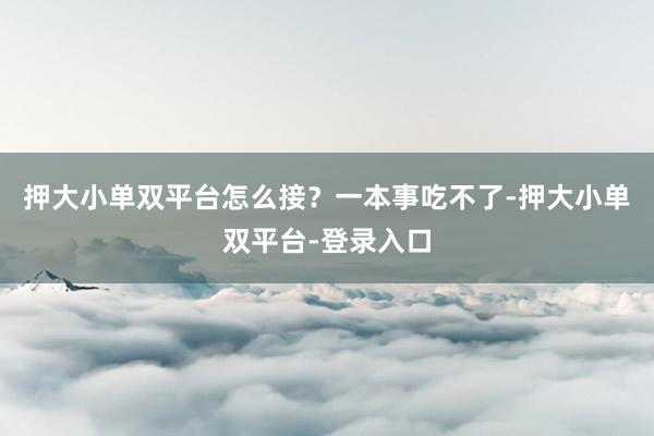 押大小单双平台怎么接?一本事吃不了-押大小单双平台-登录入口