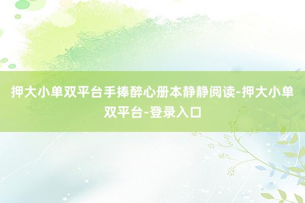 押大小单双平台手捧醉心册本静静阅读-押大小单双平台-登录入口