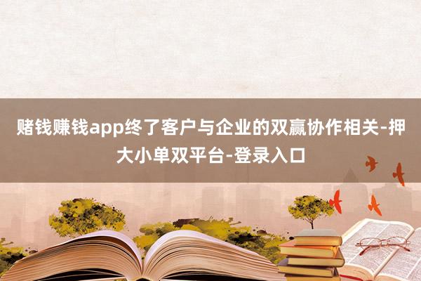 赌钱赚钱app终了客户与企业的双赢协作相关-押大小单双平台-登录入口