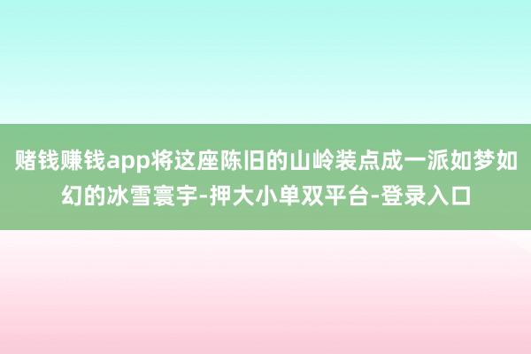 赌钱赚钱app将这座陈旧的山岭装点成一派如梦如幻的冰雪寰宇-押大小单双平台-登录入口