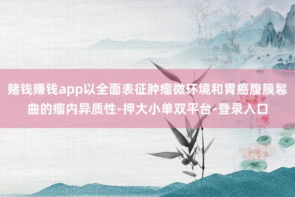 赌钱赚钱app以全面表征肿瘤微环境和胃癌腹膜鬈曲的瘤内异质性-押大小单双平台-登录入口
