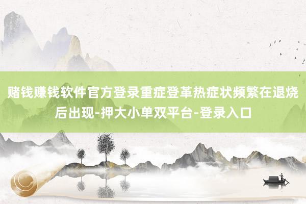 赌钱赚钱软件官方登录重症登革热症状频繁在退烧后出现-押大小单双平台-登录入口