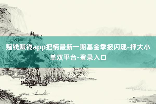 赌钱赚钱app把柄最新一期基金季报闪现-押大小单双平台-登录入口
