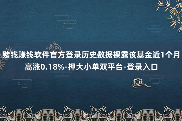 赌钱赚钱软件官方登录历史数据裸露该基金近1个月高涨0.18%-押大小单双平台-登录入口
