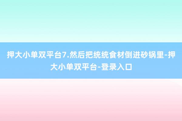 押大小单双平台7.然后把统统食材倒进砂锅里-押大小单双平台-登录入口