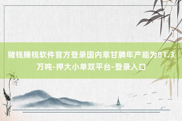 赌钱赚钱软件官方登录国内草甘膦年产能为81.3万吨-押大小单双平台-登录入口