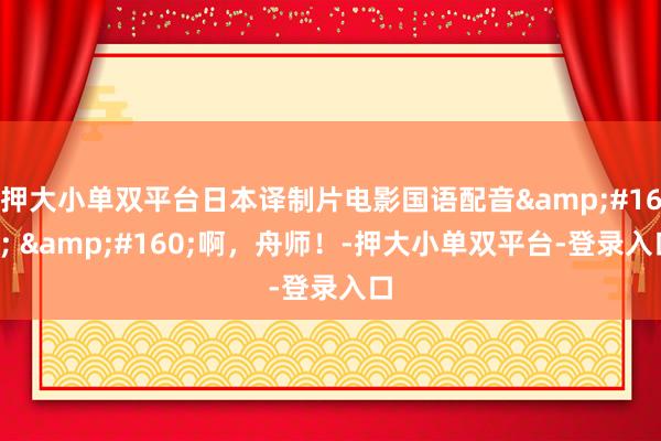 押大小单双平台日本译制片电影国语配音&#160; &#160;啊，舟师！-押大小单双平台-登录入口