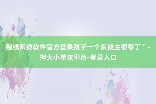 赌钱赚钱软件官方登录孩子一个东谈主很零丁＂-押大小单双平台-登录入口