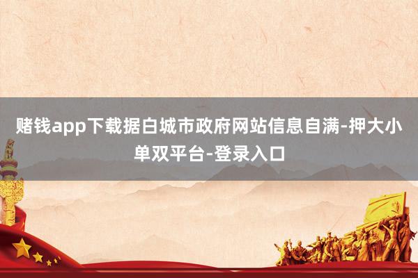 赌钱app下载据白城市政府网站信息自满-押大小单双平台-登录入口