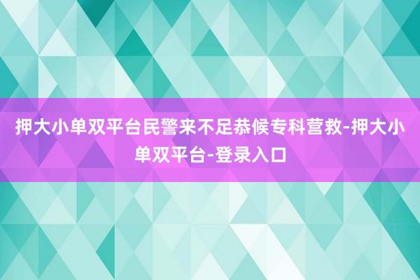 押大小单双平台民警来不足恭候专科营救-押大小单双平台-登录入口