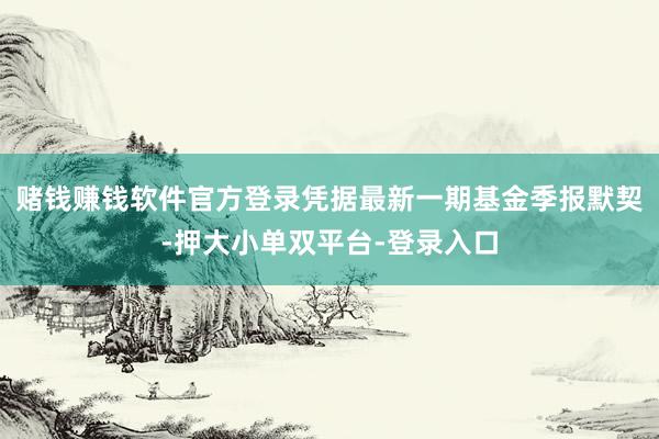 赌钱赚钱软件官方登录凭据最新一期基金季报默契-押大小单双平台-登录入口