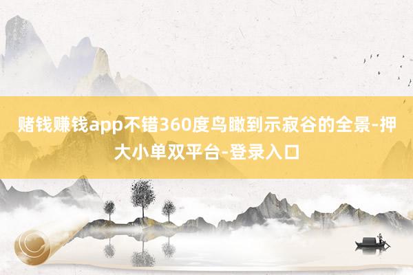 赌钱赚钱app不错360度鸟瞰到示寂谷的全景-押大小单双平台-登录入口